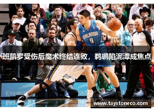 班凯罗受伤后魔术终结连败，鹈鹕陷泥潭成焦点