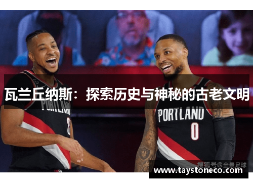 瓦兰丘纳斯：探索历史与神秘的古老文明