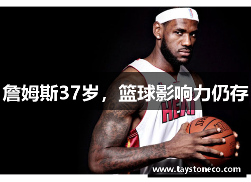 詹姆斯37岁，篮球影响力仍存
